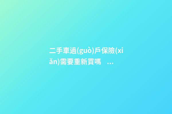 二手車過(guò)戶保險(xiǎn)需要重新買嗎？ 二手車還沒(méi)過(guò)戶可以買保險(xiǎn)嗎？